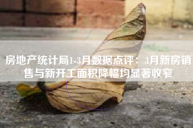 房地产统计局1-3月数据点评：3月新房销售与新开工面积降幅均显著收窄