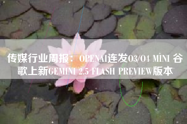 传媒行业周报：OPENAI连发O3/O4 MINI 谷歌上新GEMINI 2.5 FLASH PREVIEW版本