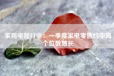 家用电器行业：一季度家电零售约中高个位数增长