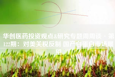 华创医药投资观点&研究专题周周谈·第122期：对美关税反制 国产白蛋白市场展望