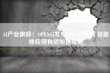 AI产业跟踪：OPENAI发布GPT-4.1系列 智能体应用有望加速落地