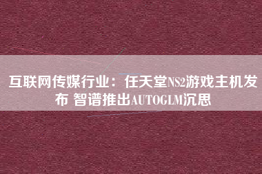 互联网传媒行业：任天堂NS2游戏主机发布 智谱推出AUTOGLM沉思