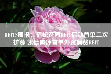 REITS周报：招蛇产园REIT启动首单二次扩募 凯德破冰首单外资消费REIT