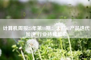 计算机周报25年第14期：大厂AI产品迭代加速 行业持续繁荣