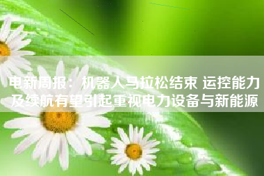 电新周报：机器人马拉松结束 运控能力及续航有望引起重视电力设备与新能源