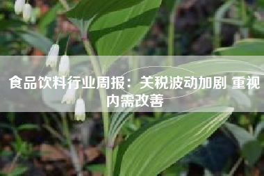 食品饮料行业周报：关税波动加剧 重视内需改善