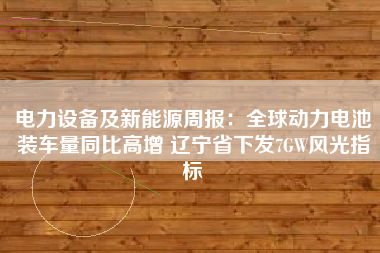 电力设备及新能源周报：全球动力电池装车量同比高增 辽宁省下发7GW风光指标