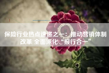 保险行业热点速递之一：推动营销体制改革 全面深化“报行合一”