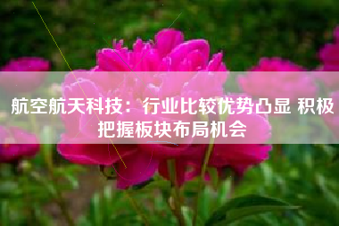 航空航天科技：行业比较优势凸显 积极把握板块布局机会