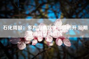 石化周报：多方因素致使油价回升 短期或维持区间震荡
