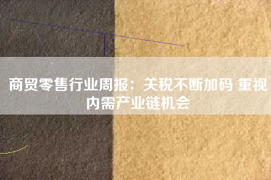 商贸零售行业周报：关税不断加码 重视内需产业链机会