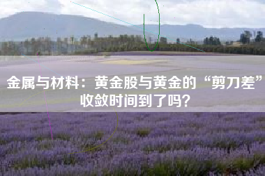 金属与材料：黄金股与黄金的“剪刀差”收敛时间到了吗？