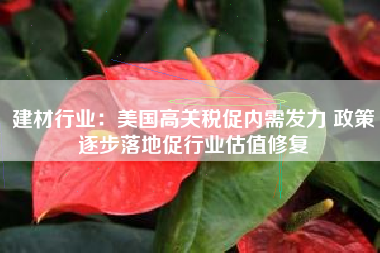 建材行业：美国高关税促内需发力 政策逐步落地促行业估值修复