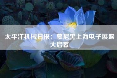 太平洋机械日报：慕尼黑上海电子展盛大启幕