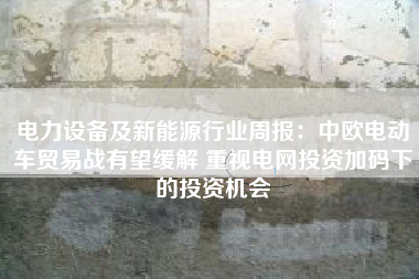 电力设备及新能源行业周报：中欧电动车贸易战有望缓解 重视电网投资加码下的投资机会