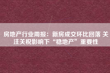 房地产行业周报：新房成交环比回落 关注关税影响下“稳地产”重要性