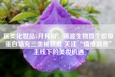 医美化妆品3月月报：锦波生物首个胶原蛋白填充三类械获批 关注“情绪消费”主线下的美妆机遇