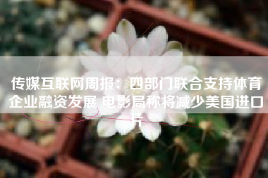 传媒互联网周报：四部门联合支持体育企业融资发展 电影局称将减少美国进口片