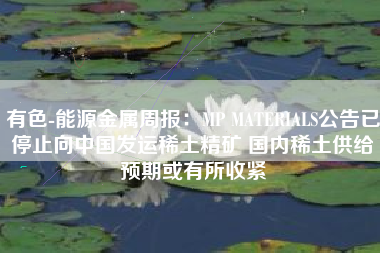 有色-能源金属周报：MP MATERIALS公告已停止向中国发运稀土精矿 国内稀土供给预期或有所收紧