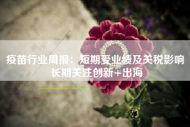 疫苗行业周报：短期受业绩及关税影响 长期关注创新+出海