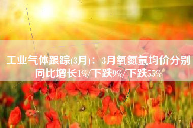 工业气体跟踪(3月)：3月氧氮氩均价分别同比增长1%/下跌9%/下跌55%