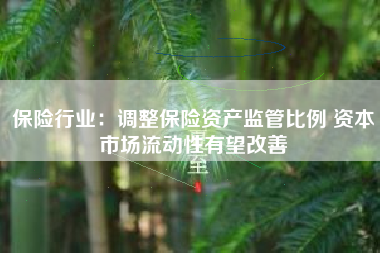 保险行业：调整保险资产监管比例 资本市场流动性有望改善