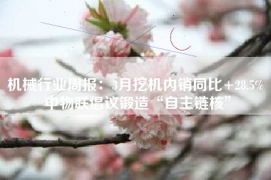 机械行业周报：3月挖机内销同比+28.5% 中物联倡议锻造“自主链核”