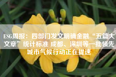 ESG周报：四部门发文明确金融“五篇大文章”统计标准 成都、深圳等一批领先城市气候行动正在提速
