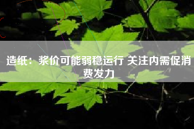 造纸：浆价可能弱稳运行 关注内需促消费发力