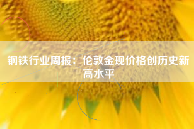钢铁行业周报：伦敦金现价格创历史新高水平