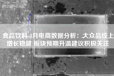 食品饮料-3月电商数据分析：大众品线上增长稳健 板块预期升温建议积极关注