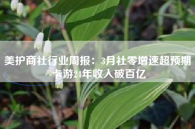 美护商社行业周报：3月社零增速超预期 卡游24年收入破百亿