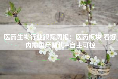医药生物行业跟踪周报：医药板块 看好内需国产替代+自主可控