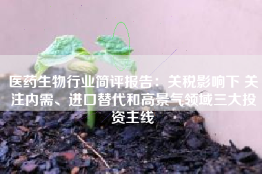 医药生物行业简评报告：关税影响下 关注内需、进口替代和高景气领域三大投资主线