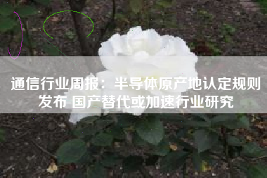 通信行业周报：半导体原产地认定规则发布 国产替代或加速行业研究