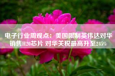 电子行业周观点：美国限制英伟达对华销售H20芯片 对华关税最高升至245%
