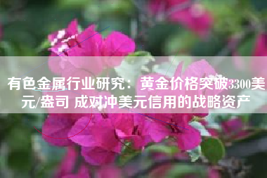 有色金属行业研究：黄金价格突破3300美元/盎司 成对冲美元信用的战略资产