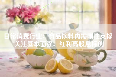 日常消费行业：食品饮料内需刚性支撑 关注基本面强、红利高股息标的