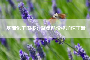 基础化工周报：聚氨酯价格加速下滑