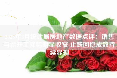 2025年3月统计局房地产数据点评：销售与新开工降幅明显收窄 止跌回稳成效持续显现