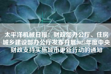 太平洋机械日报：财政部办公厅、住房城乡建设部办公厅发布开展2025年度中央财政支持实施城市更新行动的通知