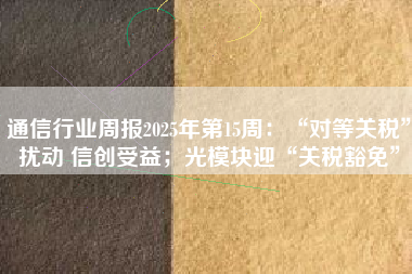 通信行业周报2025年第15周：“对等关税”扰动 信创受益；光模块迎“关税豁免”