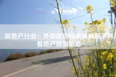 房地产行业：外部扰动和政策预期下再看地产投资机会