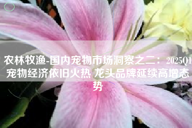 农林牧渔-国内宠物市场洞察之二：2025Q1宠物经济依旧火热 龙头品牌延续高增态势