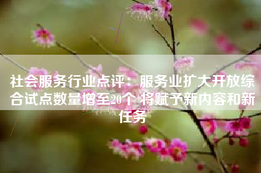社会服务行业点评：服务业扩大开放综合试点数量增至20个 将赋予新内容和新任务