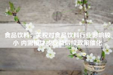 食品饮料：关税对食品饮料行业影响较小 内需板块或受益后续政策催化