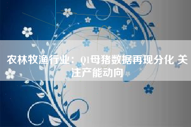 农林牧渔行业：Q1母猪数据再现分化 关注产能动向