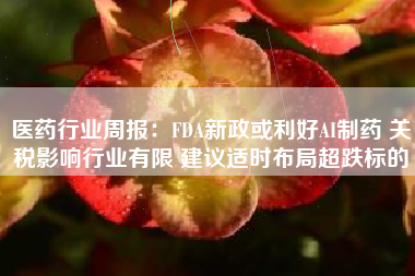 医药行业周报：FDA新政或利好AI制药 关税影响行业有限 建议适时布局超跌标的