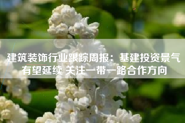 建筑装饰行业跟踪周报：基建投资景气有望延续 关注一带一路合作方向