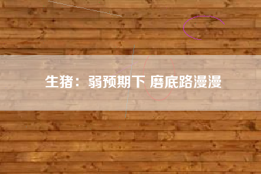生猪：弱预期下 磨底路漫漫